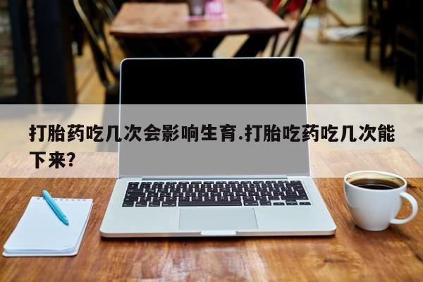 打胎药专卖微信打胎药购买私人微信打胎药吃几次会影响生育.打胎吃药吃几次能下来？