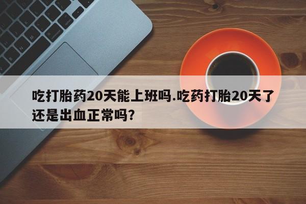 打胎药专卖微信打胎药购买私人微信吃打胎药20天能上班吗.吃药打胎20天了还是出血正常吗？