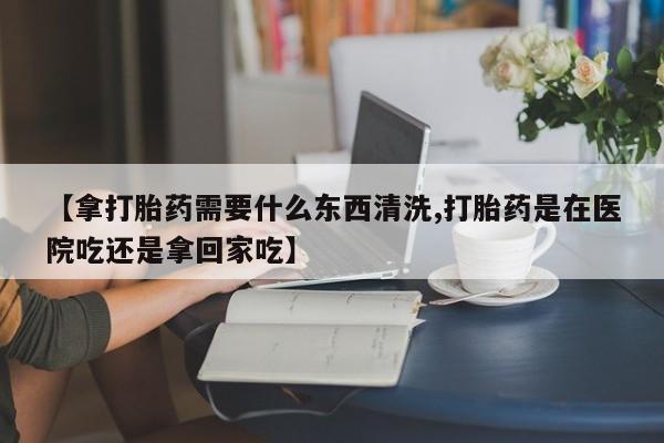 打胎药专卖微信打胎药购买私人微信【拿打胎药需要什么东西清洗,打胎药是在医院吃还是拿回家吃】