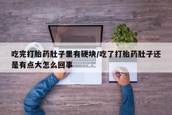 打胎药专卖微信打胎药购买私人微信吃完打胎药肚子里有硬块/吃了打胎药肚子还是有点大怎么回事