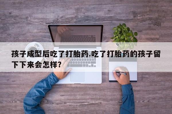 打胎药专卖微信打胎药购买私人微信孩子成型后吃了打胎药.吃了打胎药的孩子留下下来会怎样？
