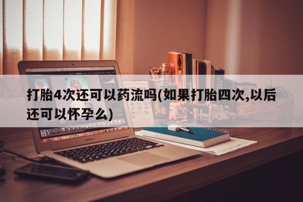打胎药专卖微信打胎药购买私人微信打胎4次还可以药流吗(如果打胎四次,以后还可以怀孕么)