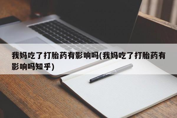 打胎药专卖微信打胎药购买私人微信我妈吃了打胎药有影响吗(我妈吃了打胎药有影响吗知乎)