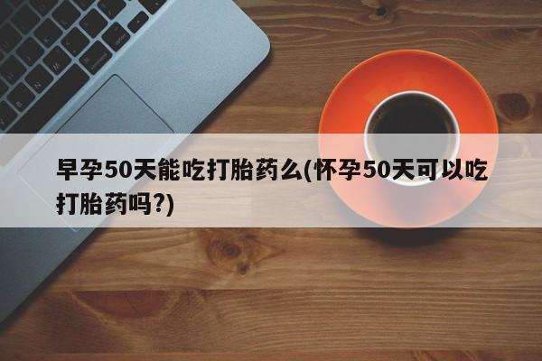 打胎药专卖微信打胎药购买私人微信早孕50天能吃打胎药么(怀孕50天可以吃打胎药吗?)