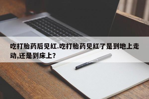 打胎药专卖微信打胎药购买私人微信吃打胎药后见红.吃打胎药见红了是到地上走动,还是到床上？