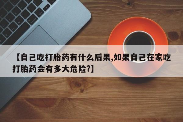 打胎药专卖微信打胎药购买私人微信【自己吃打胎药有什么后果,如果自己在家吃打胎药会有多大危险?】