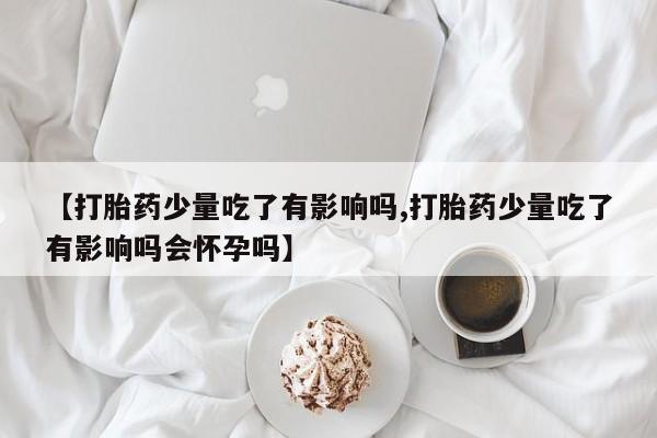 打胎药专卖微信打胎药购买私人微信【打胎药少量吃了有影响吗,打胎药少量吃了有影响吗会怀孕吗】