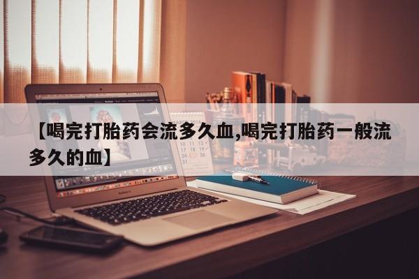 打胎药专卖微信打胎药购买私人微信【喝完打胎药会流多久血,喝完打胎药一般流多久的血】