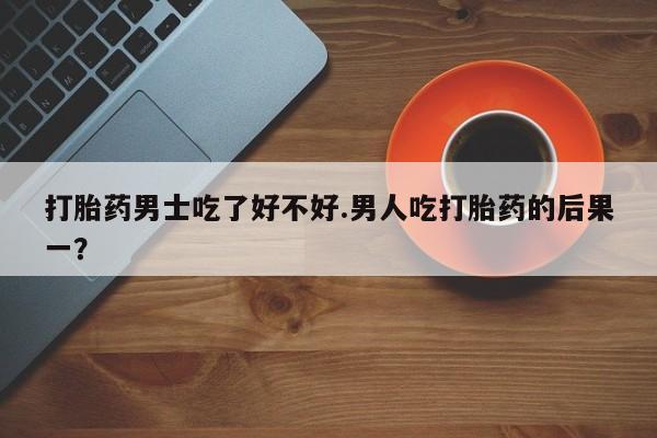 打胎药专卖微信打胎药购买私人微信打胎药男士吃了好不好.男人吃打胎药的后果一？