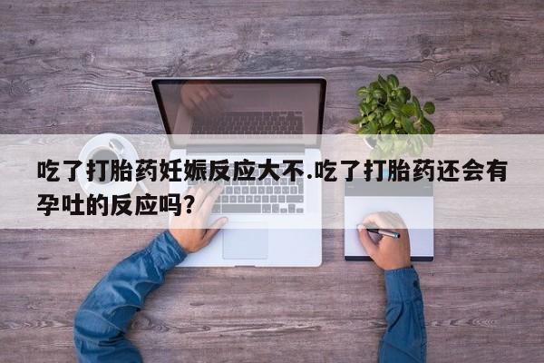打胎药专卖微信打胎药购买私人微信吃了打胎药妊娠反应大不.吃了打胎药还会有孕吐的反应吗？
