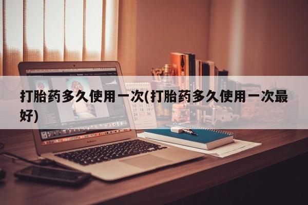 打胎药专卖微信打胎药购买私人微信打胎药多久使用一次(打胎药多久使用一次最好)