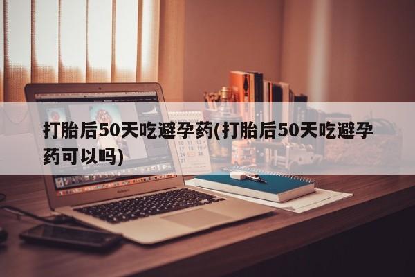 打胎药专卖微信打胎药购买私人微信打胎后50天吃避孕药(打胎后50天吃避孕药可以吗)