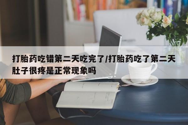 打胎药专卖微信打胎药购买私人微信打胎药吃错第二天吃完了/打胎药吃了第二天肚子很疼是正常现象吗
