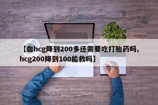 打胎药专卖微信打胎药购买私人微信【血hcg降到200多还需要吃打胎药吗,hcg200降到100能救吗】