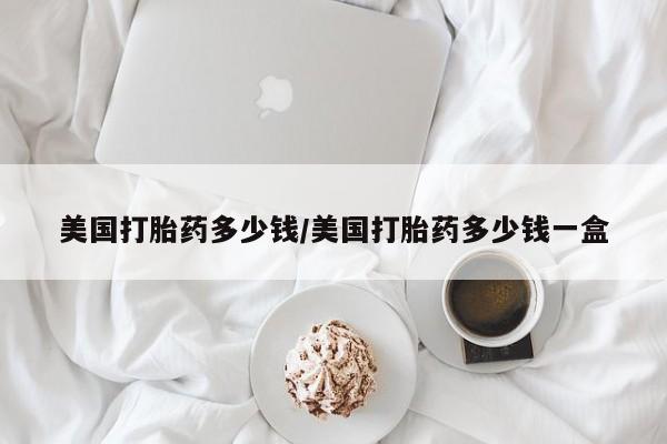打胎药专卖微信打胎药购买私人微信美国打胎药多少钱/美国打胎药多少钱一盒