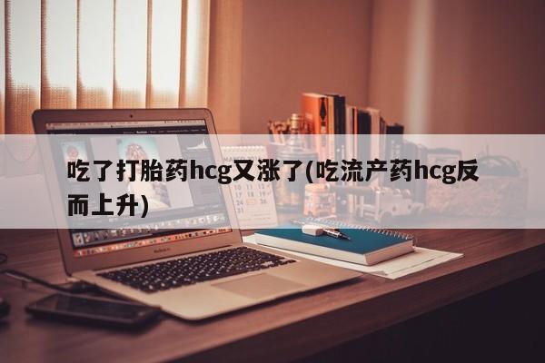 打胎药专卖微信打胎药购买私人微信吃了打胎药hcg又涨了(吃流产药hcg反而上升)