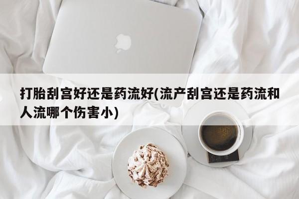 打胎药专卖微信打胎药购买私人微信打胎刮宫好还是药流好(流产刮宫还是药流和人流哪个伤害小)