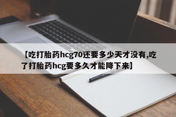 打胎药专卖微信打胎药购买私人微信【吃打胎药hcg70还要多少天才没有,吃了打胎药hcg要多久才能降下来】