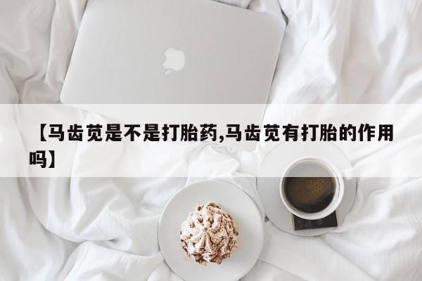 打胎药专卖微信打胎药购买私人微信【马齿苋是不是打胎药,马齿苋有打胎的作用吗】
