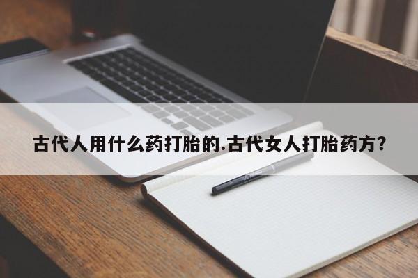 打胎药专卖微信打胎药购买私人微信古代人用什么药打胎的.古代女人打胎药方？