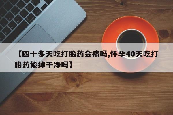 打胎药专卖微信打胎药购买私人微信【四十多天吃打胎药会痛吗,怀孕40天吃打胎药能掉干净吗】