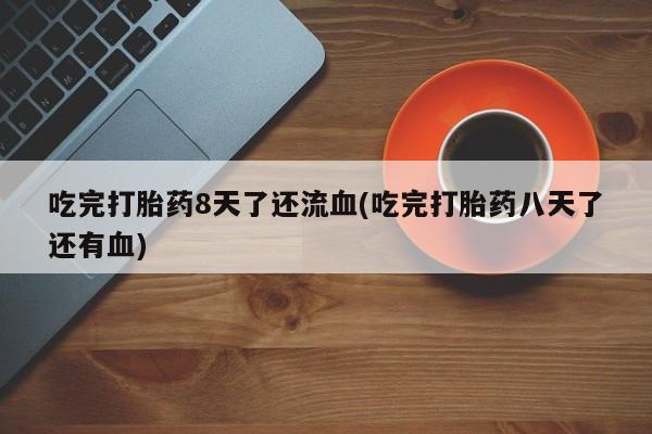打胎药专卖微信打胎药购买私人微信吃完打胎药8天了还流血(吃完打胎药八天了还有血)