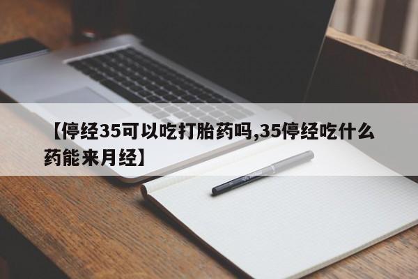 打胎药专卖微信打胎药购买私人微信【停经35可以吃打胎药吗,35停经吃什么药能来月经】