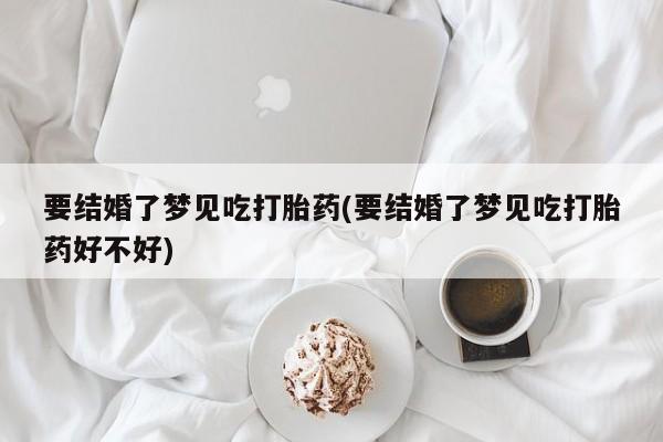 打胎药专卖微信打胎药购买私人微信要结婚了梦见吃打胎药(要结婚了梦见吃打胎药好不好)