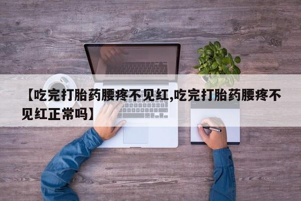 打胎药专卖微信打胎药购买私人微信【吃完打胎药腰疼不见红,吃完打胎药腰疼不见红正常吗】
