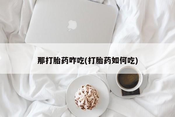 打胎药专卖微信打胎药购买私人微信那打胎药咋吃(打胎药如何吃)