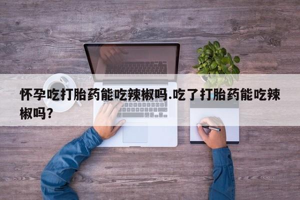 打胎药专卖微信打胎药购买私人微信怀孕吃打胎药能吃辣椒吗.吃了打胎药能吃辣椒吗？