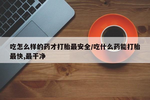 打胎药专卖微信打胎药购买私人微信吃怎么样的药才打胎最安全/吃什么药能打胎最快,最干净