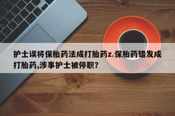 打胎药专卖微信打胎药购买私人微信护士误将保胎药法成打胎药z.保胎药错发成打胎药,涉事护士被停职？