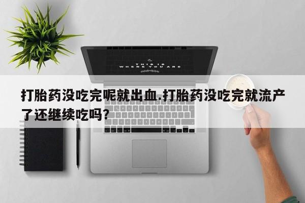 打胎药专卖微信打胎药购买私人微信打胎药没吃完呢就出血.打胎药没吃完就流产了还继续吃吗？