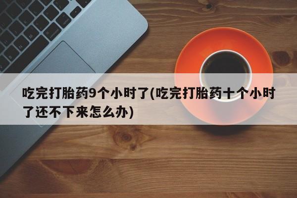 打胎药专卖微信打胎药购买私人微信吃完打胎药9个小时了(吃完打胎药十个小时了还不下来怎么办)