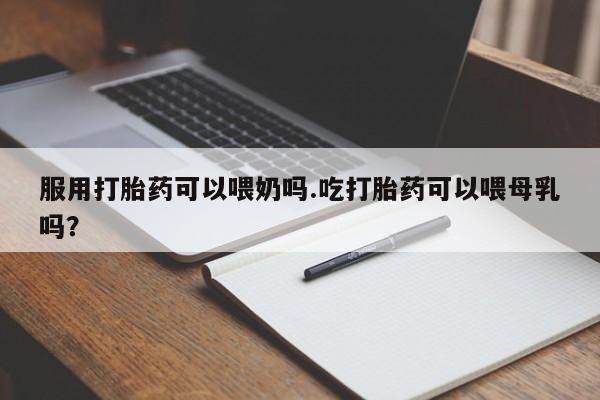 打胎药专卖微信打胎药购买私人微信服用打胎药可以喂奶吗.吃打胎药可以喂母乳吗？