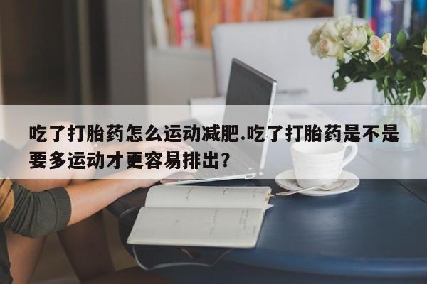 打胎药专卖微信打胎药购买私人微信吃了打胎药怎么运动减肥.吃了打胎药是不是要多运动才更容易排出？