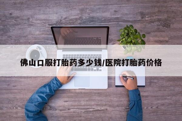 打胎药专卖微信打胎药购买私人微信佛山口服打胎药多少钱/医院打胎药价格