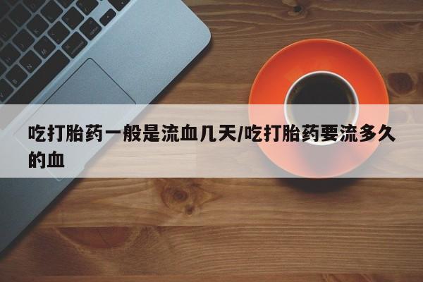 打胎药专卖微信打胎药购买私人微信吃打胎药一般是流血几天/吃打胎药要流多久的血