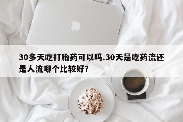 打胎药专卖微信打胎药购买私人微信30多天吃打胎药可以吗.30天是吃药流还是人流哪个比较好？