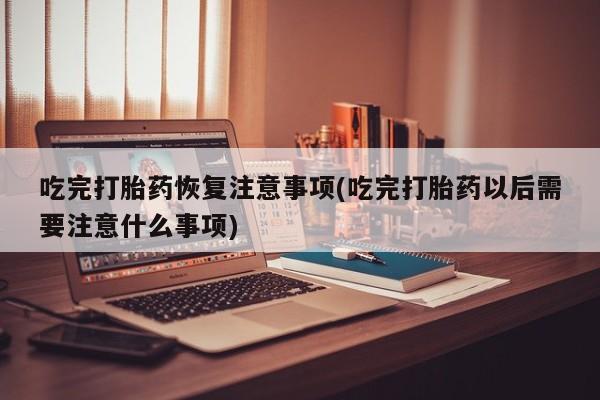 打胎药专卖微信打胎药购买私人微信吃完打胎药恢复注意事项(吃完打胎药以后需要注意什么事项)