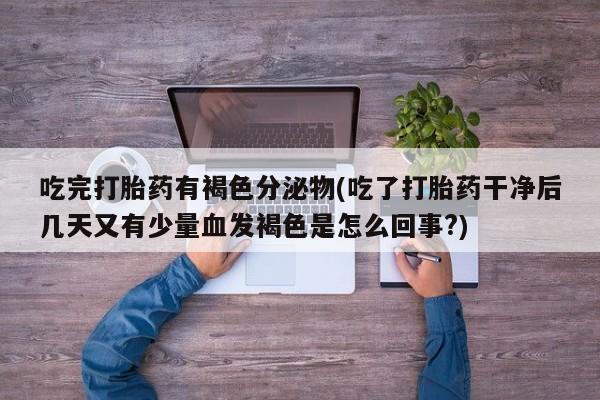打胎药专卖微信打胎药购买私人微信吃完打胎药有褐色分泌物(吃了打胎药干净后几天又有少量血发褐色是怎么回事?)