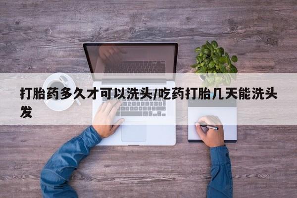 打胎药专卖微信打胎药购买私人微信打胎药多久才可以洗头/吃药打胎几天能洗头发