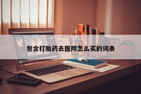 打胎药专卖微信打胎药购买私人微信包含打胎药去医院怎么买的词条