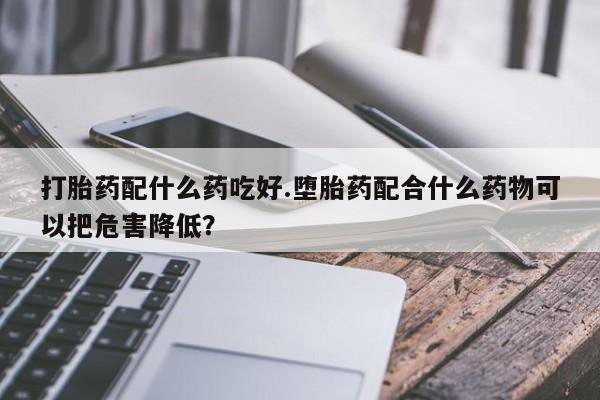 打胎药专卖微信打胎药购买私人微信打胎药配什么药吃好.堕胎药配合什么药物可以把危害降低？