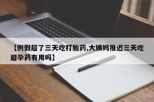 打胎药专卖微信打胎药购买私人微信【例假超了三天吃打胎药,大姨妈推迟三天吃避孕药有用吗】