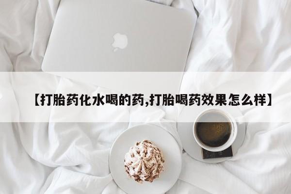 打胎药专卖微信打胎药购买私人微信【打胎药化水喝的药,打胎喝药效果怎么样】