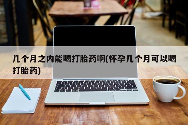 打胎药专卖微信打胎药购买私人微信几个月之内能喝打胎药啊(怀孕几个月可以喝打胎药)