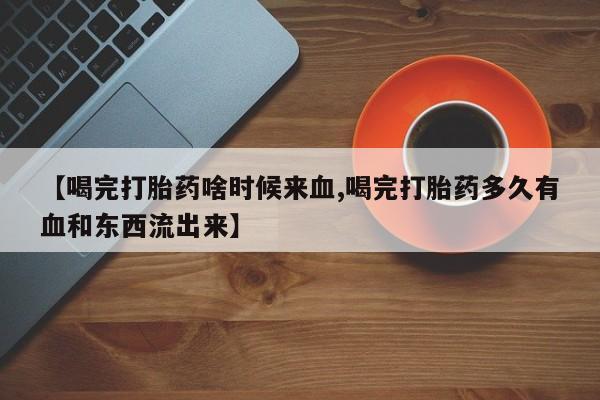 打胎药专卖微信打胎药购买私人微信【喝完打胎药啥时候来血,喝完打胎药多久有血和东西流出来】