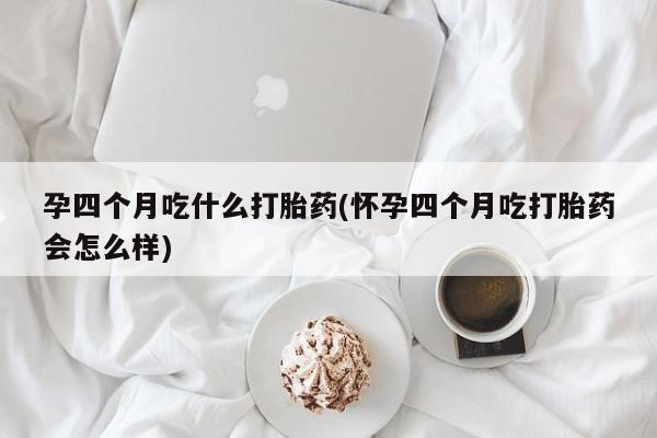 打胎药专卖微信打胎药购买私人微信孕四个月吃什么打胎药(怀孕四个月吃打胎药会怎么样)